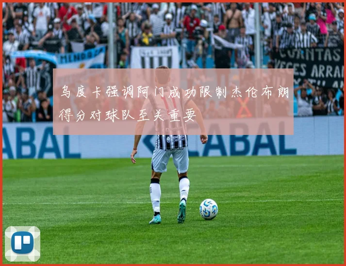 乌度卡强调阿门成功限制杰伦布朗得分对球队至关重要