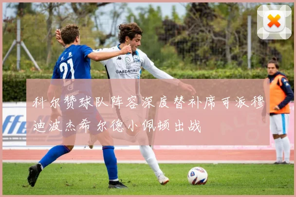 科尔赞球队阵容深度替补席可派穆迪波杰希尔德小佩顿出战