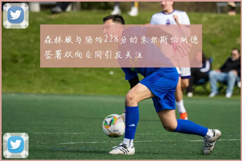 森林狼与场均228分的朱尔斯伯纳德签署双向合同引发关注