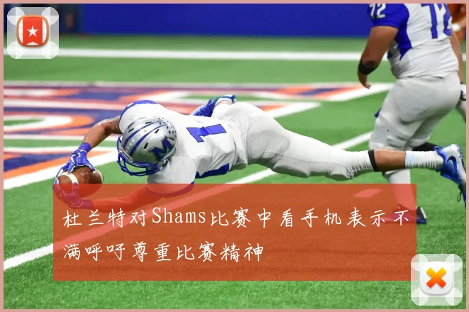 杜兰特对Shams比赛中看手机表示不满呼吁尊重比赛精神