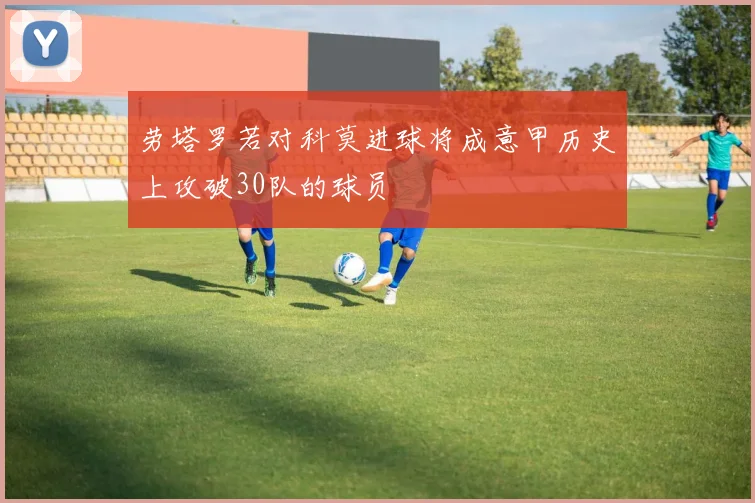 劳塔罗若对科莫进球将成意甲历史上攻破30队的球员