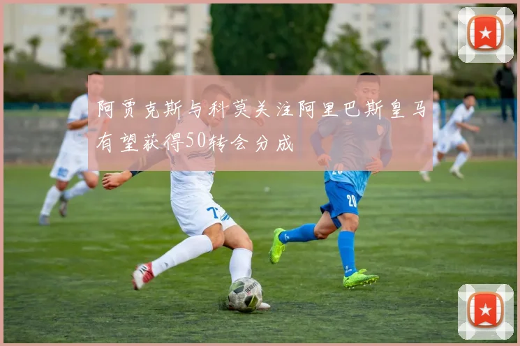 阿贾克斯与科莫关注阿里巴斯皇马有望获得50转会分成
