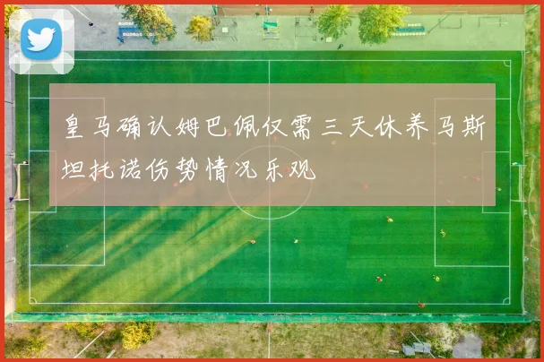 皇马确认姆巴佩仅需三天休养马斯坦托诺伤势情况乐观