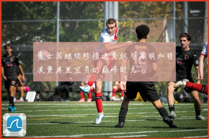 勇士若继续珍惜选秀权与库明加将浪费库里宝贵的巅峰时光