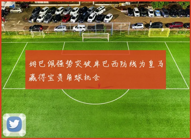 姆巴佩强势突破库巴西防线为皇马赢得宝贵角球机会