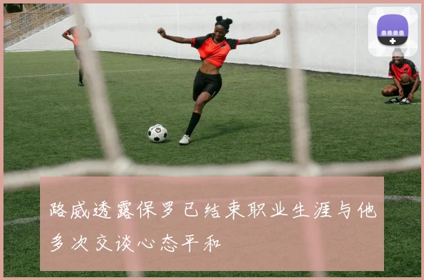 路威透露保罗已结束职业生涯与他多次交谈心态平和