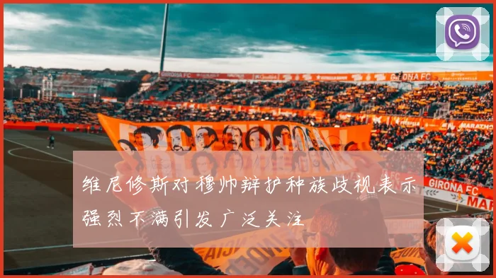 维尼修斯对穆帅辩护种族歧视表示强烈不满引发广泛关注