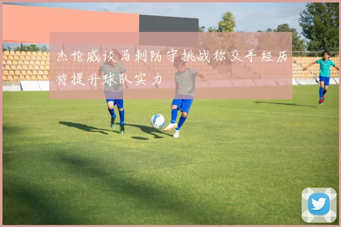 杰伦威谈马刺防守挑战称交手经历将提升球队实力