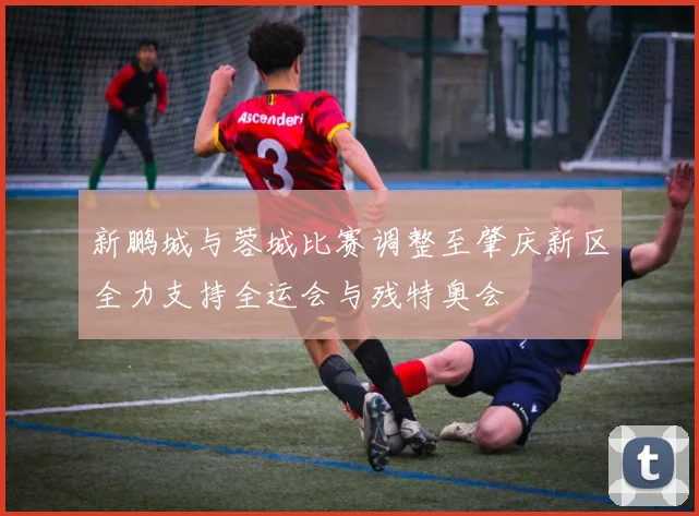 新鹏城与蓉城比赛调整至肇庆新区全力支持全运会与残特奥会
