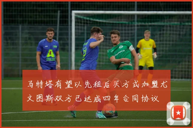 马特塔有望以先租后买方式加盟尤文图斯双方已达成四年合同协议