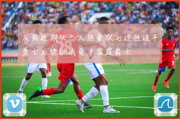 灰熊近期状态火热豪取七连胜追平勇士后续挑战奇才雷霆爵士