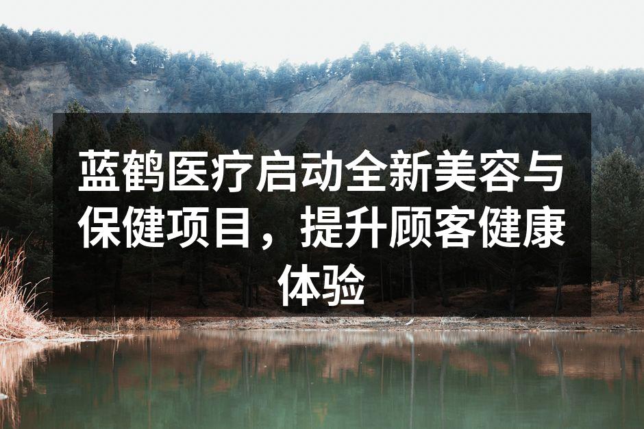 蓝鹤医疗启动全新美容与保健项目，提升顾客